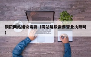 公主岭铜陵网站建设需要（网站建设需要营业执照吗）