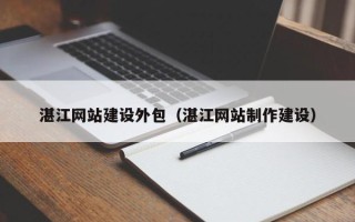 公主岭湛江网站建设外包（湛江网站制作建设）