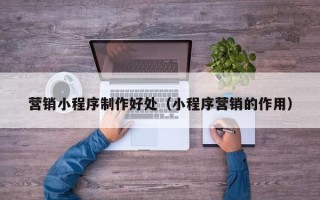 公主岭营销小程序制作好处（小程序营销的作用）