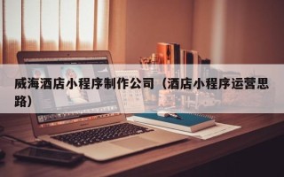 公主岭威海酒店小程序制作公司（酒店小程序运营思路）