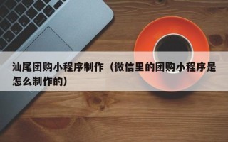 公主岭汕尾团购小程序制作（微信里的团购小程序是怎么制作的）